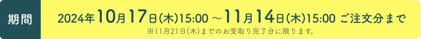 期間　2024年10月17日木曜日15時〜11月14日(木)15時　注文分まで　※11月21日(木)までのお受け取り完了分に限ります。